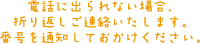 電話に出られない場合、折り返しご連絡いたします。番号を通知しておかけください。